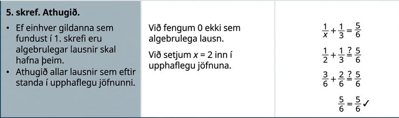 Skref 5 er að sannreyna lausnirnar. Ef einhver gildi úr skrefi 1 eru algebrulausnir skal hafna þeim. Sannreynið aðrar lausnir í upphaflegu jöfnunni. 0 fékkst ekki sem algebrulausn. Setjið x = 2 inn í upphaflegu jöfnuna og staðfestið að báðar hliðar séu jafnar.