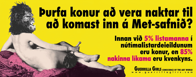 Veggspjald sýnir nakta konu með górillugrímu. Þar er spurt hvort konur þurfi að vera naktar til að komast inn á Metropolitan-listasafnið og bent á að innan við 5% listamanna í nútímalistardeildum séu konur en 85% nakinna líkama kvenkyns.